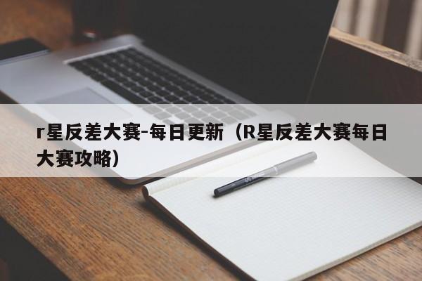 r星反差大赛-每日更新(R星反差大赛每日大赛攻略)