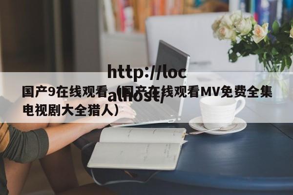 国产9在线观看(国产在线观看MV免费全集电视剧大全猎人)